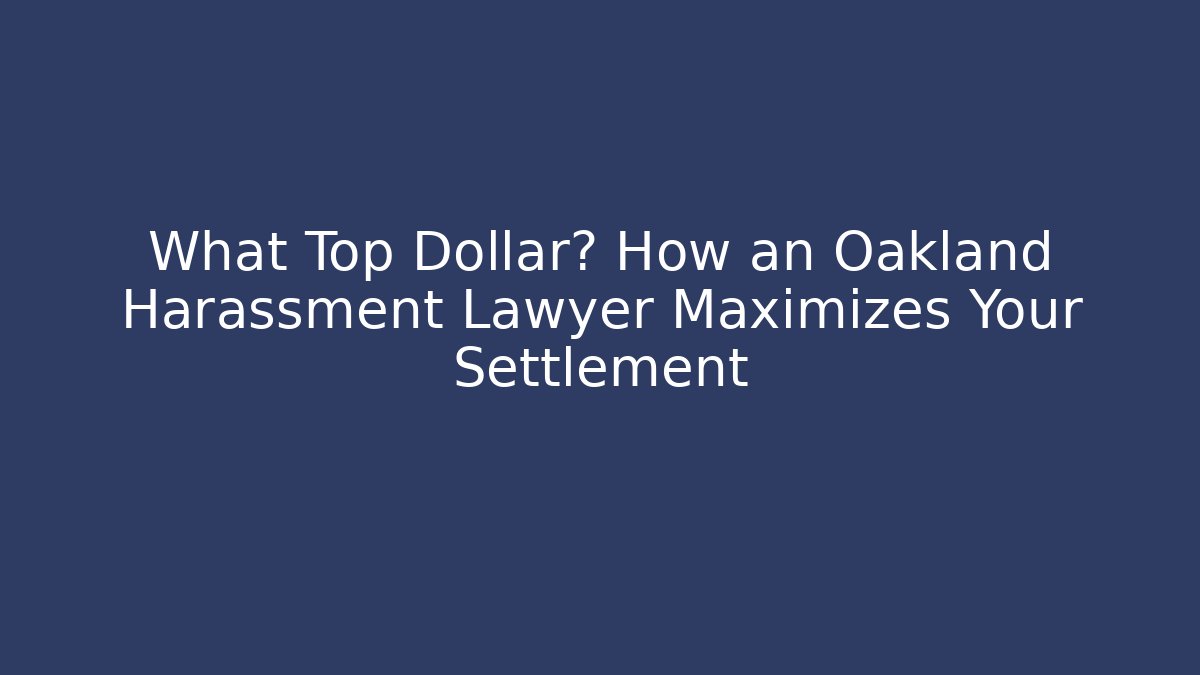 What Top Dollar? How an Oakland Harassment Lawyer Maximizes Your Settlement