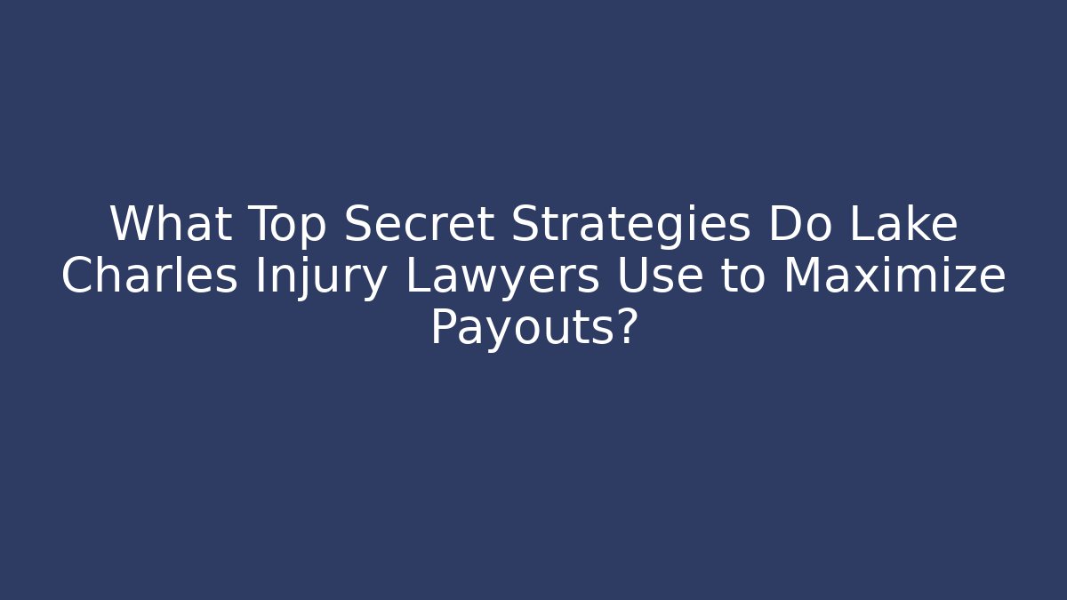 What Top Secret Strategies Do Lake Charles Injury Lawyers Use to Maximize Payouts?