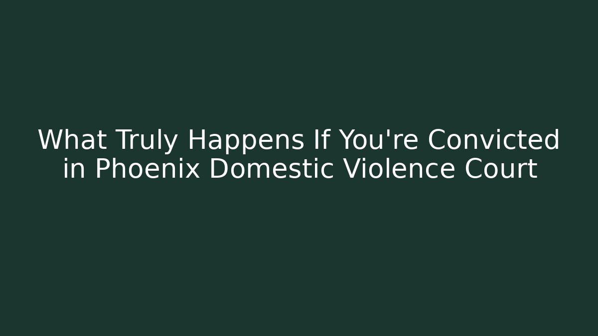 What Truly Happens If You're Convicted in Phoenix Domestic Violence Court