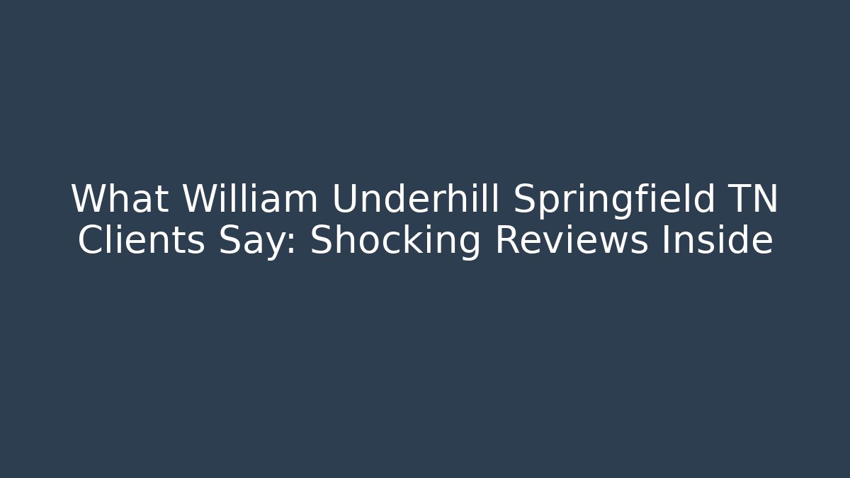 What William Underhill Springfield TN Clients Say: Shocking Reviews Inside