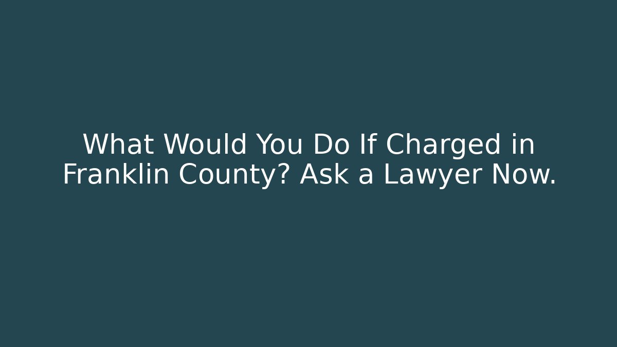 What Would You Do If Charged in Franklin County? Ask a Lawyer Now.
