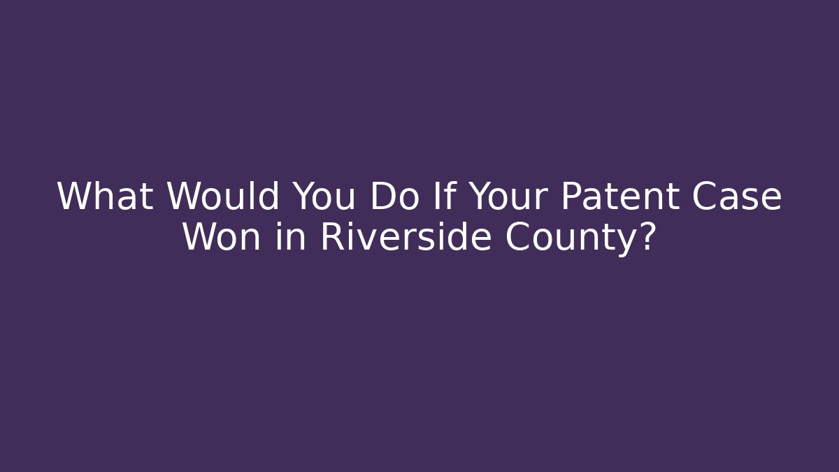 What Would You Do If Your Patent Case Won in Riverside County?