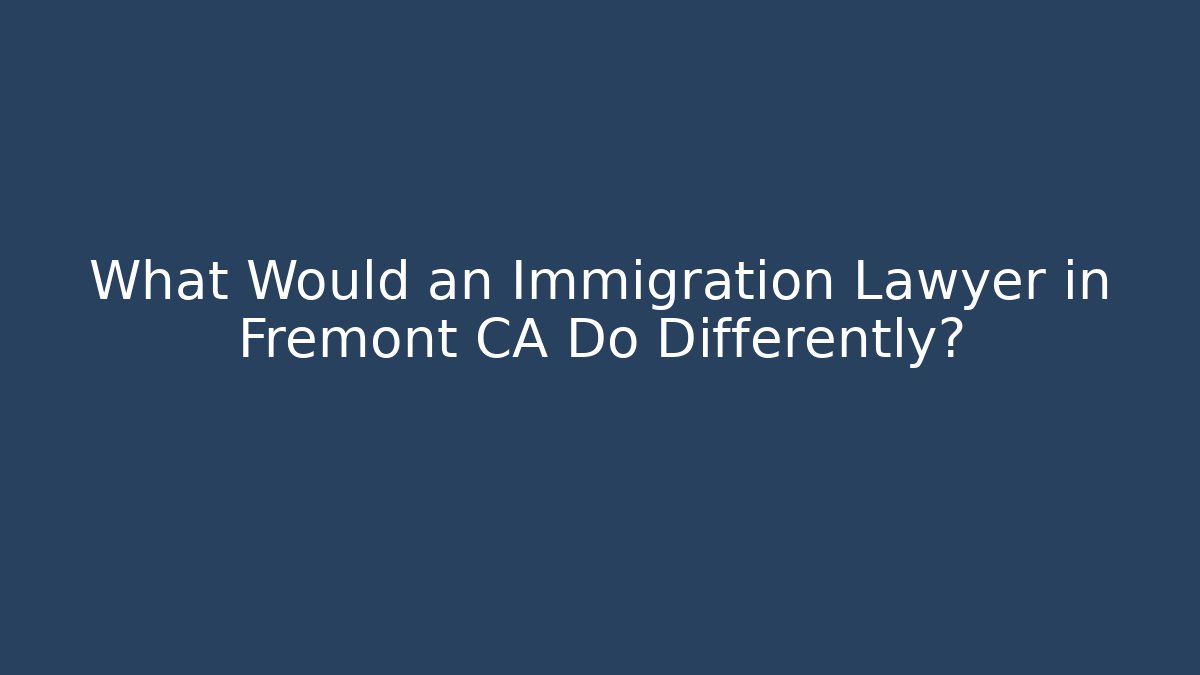 What Would an Immigration Lawyer in Fremont CA Do Differently?