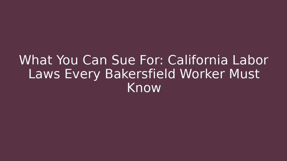 What You Can Sue For: California Labor Laws Every Bakersfield Worker Must Know
