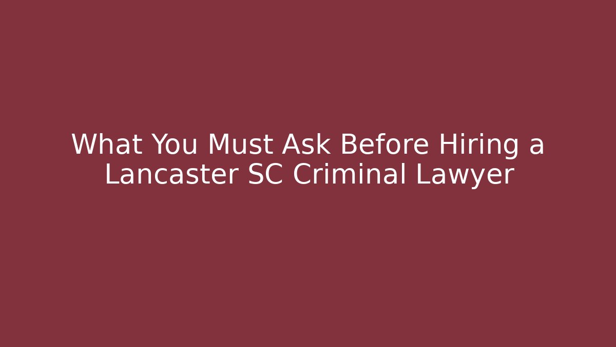 What You Must Ask Before Hiring a Lancaster SC Criminal Lawyer