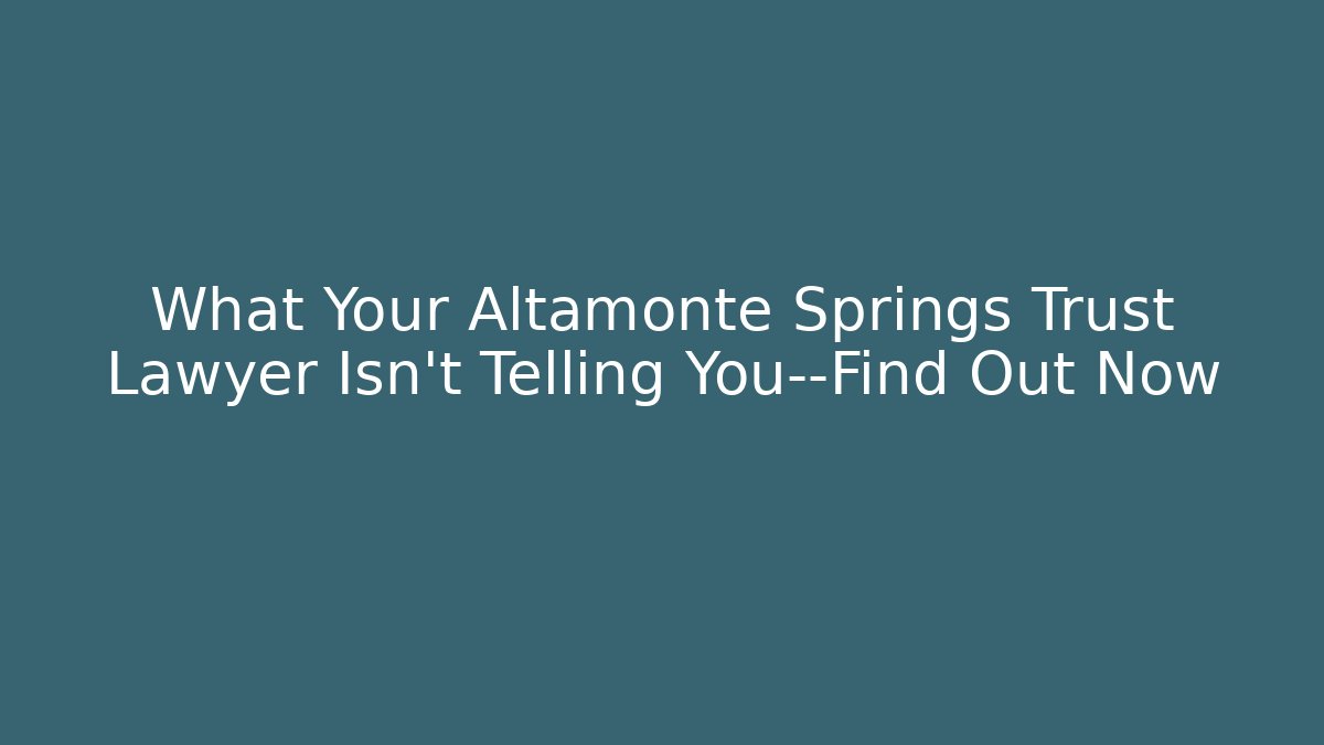 What Your Altamonte Springs Trust Lawyer Isn’t Telling You—Find Out Now