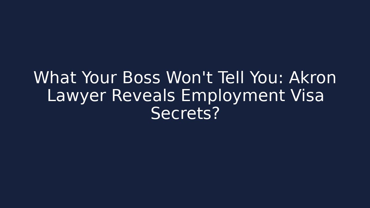 What Your Boss Won't Tell You: Akron Lawyer Reveals Employment Visa Secrets?