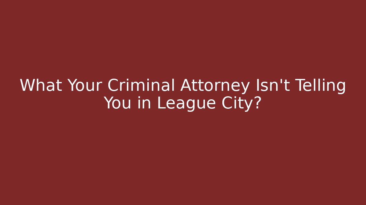 What Your Criminal Attorney Isn’t Telling You in League City?