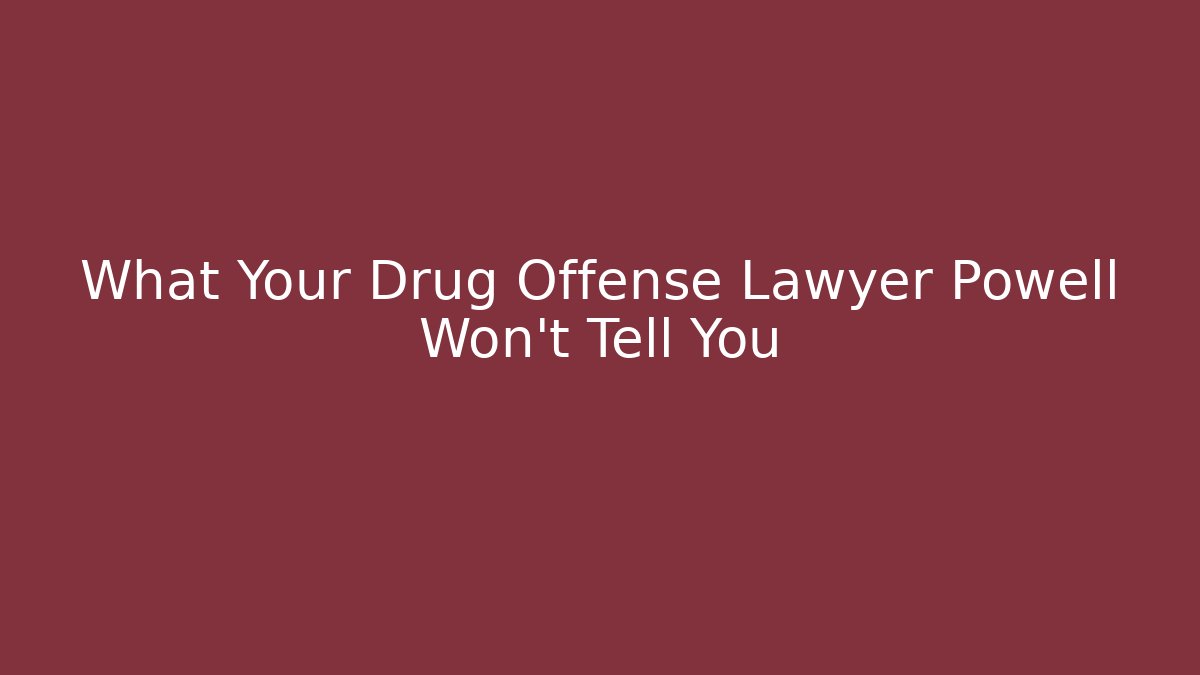 What Your Drug Offense Lawyer Powell Won’t Tell You