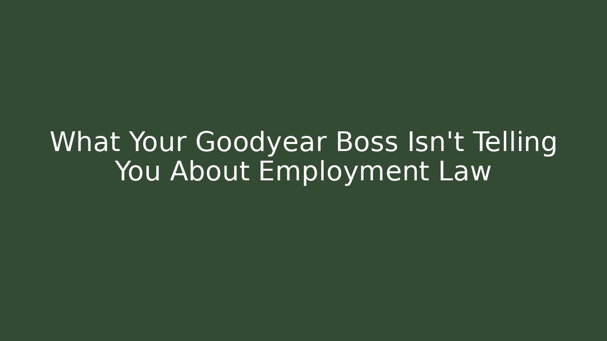 What Your Goodyear Boss Isn't Telling You About Employment Law