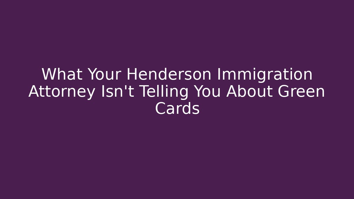 What Your Henderson Immigration Attorney Isn’t Telling You About Green Cards