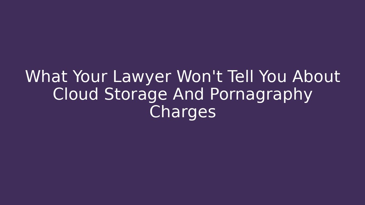 What Your Lawyer Won't Tell You About Cloud Storage And Pornagraphy Charges