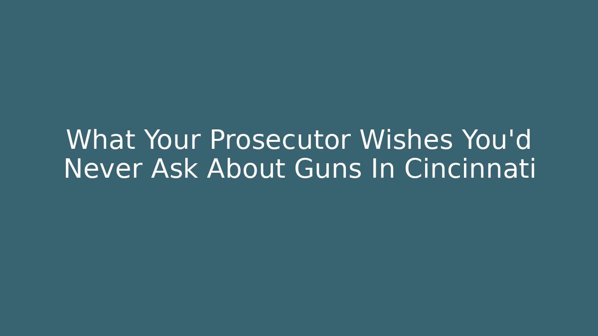 What Your Prosecutor Wishes You’d Never Ask About Guns In Cincinnati