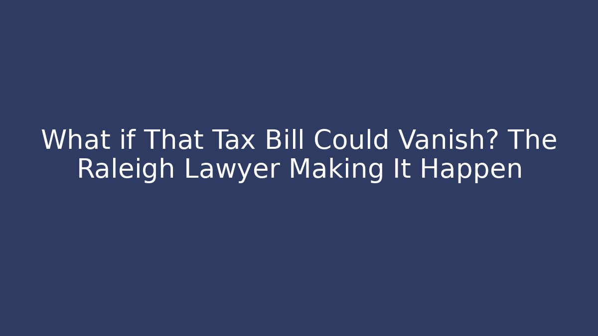 What if That Tax Bill Could Vanish? The Raleigh Lawyer Making It Happen