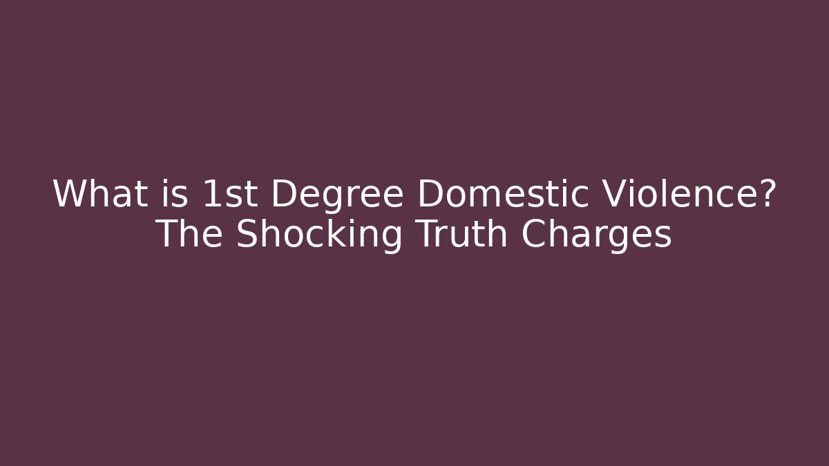 What is 1st Degree Domestic Violence? The Shocking Truth Charges