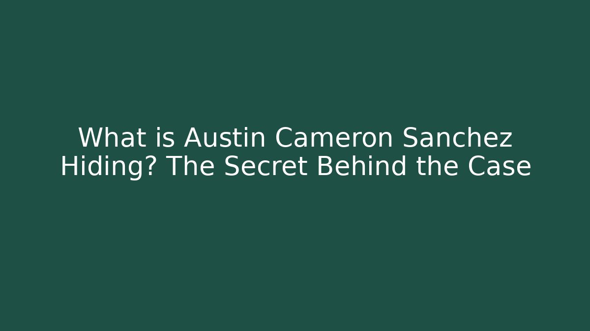 What is Austin Cameron Sanchez Hiding? The Secret Behind the Case