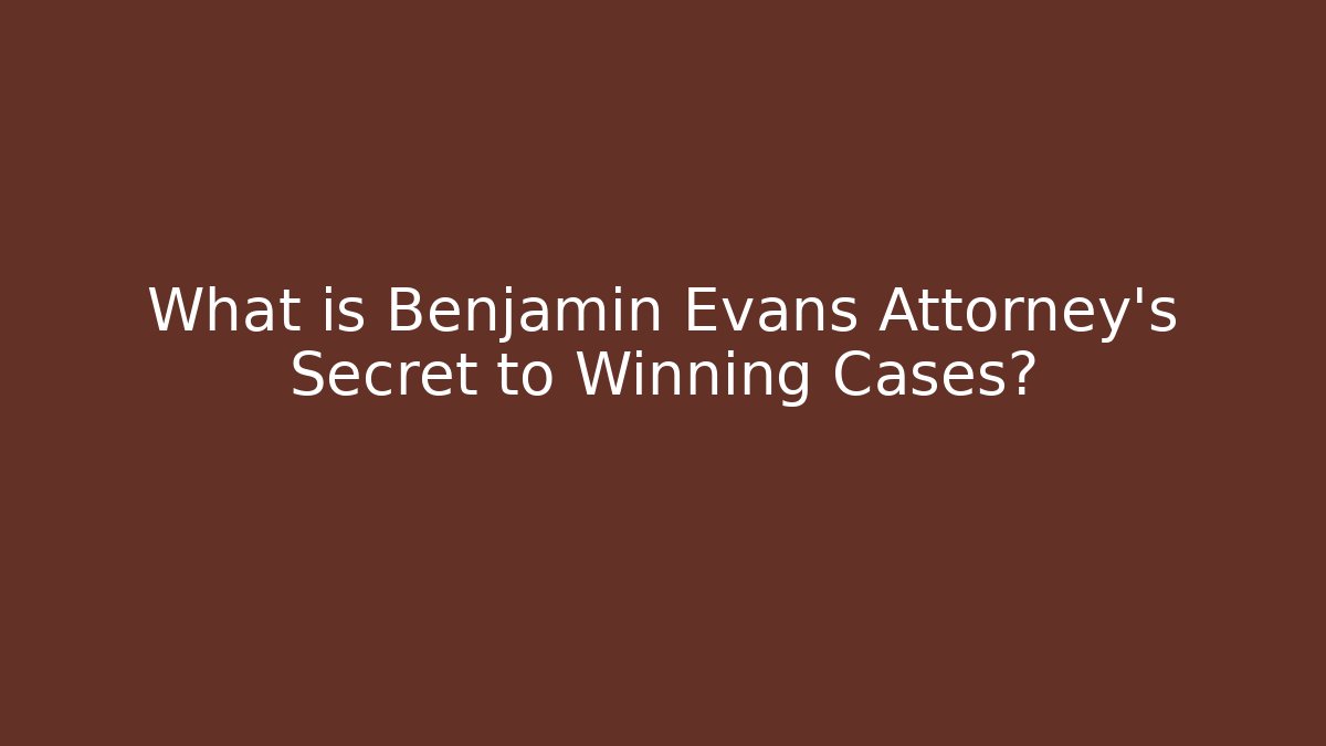 What is Benjamin Evans Attorney's Secret to Winning Cases?