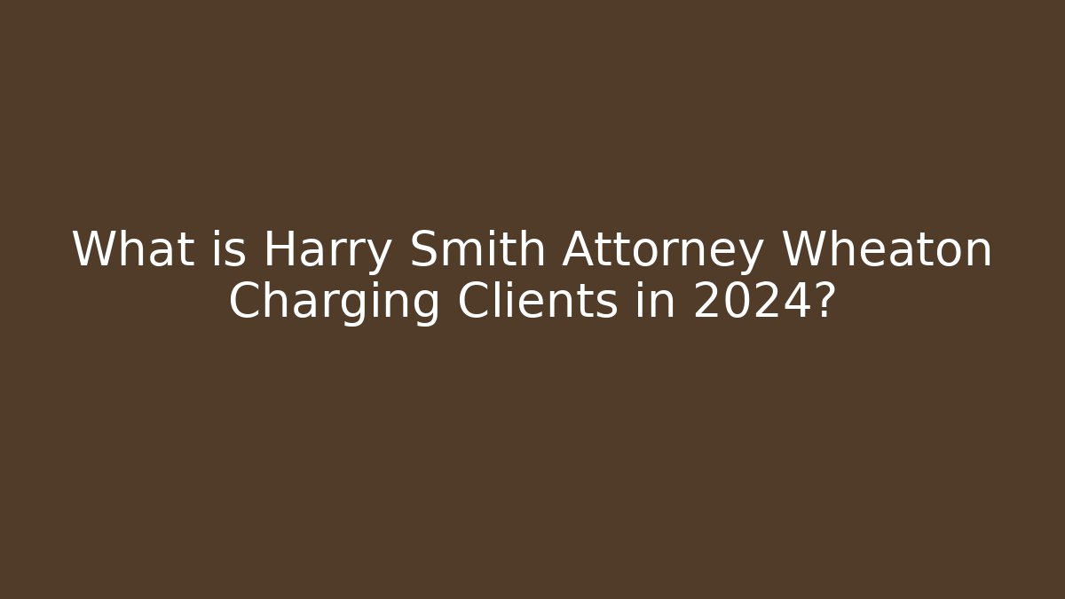 What is Harry Smith Attorney Wheaton Charging Clients in 2024?