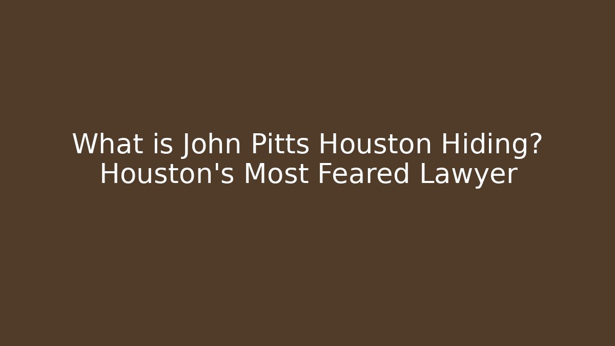 What is John Pitts Houston Hiding? Houston’s Most Feared Lawyer