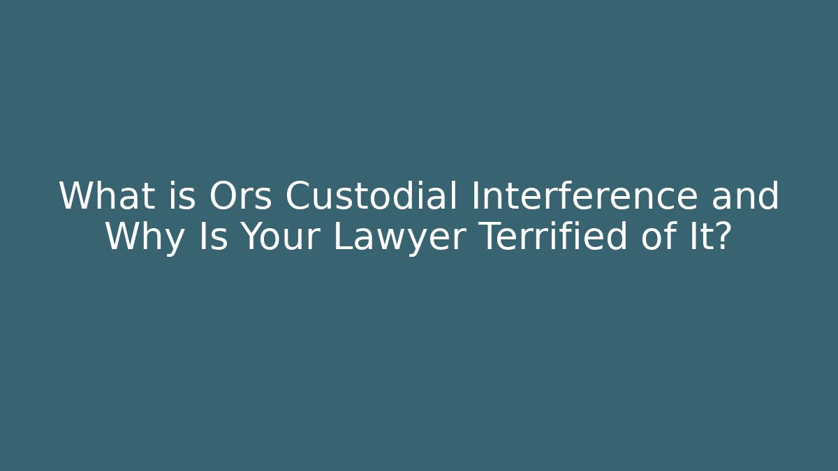 What is Ors Custodial Interference and Why Is Your Lawyer Terrified of It?