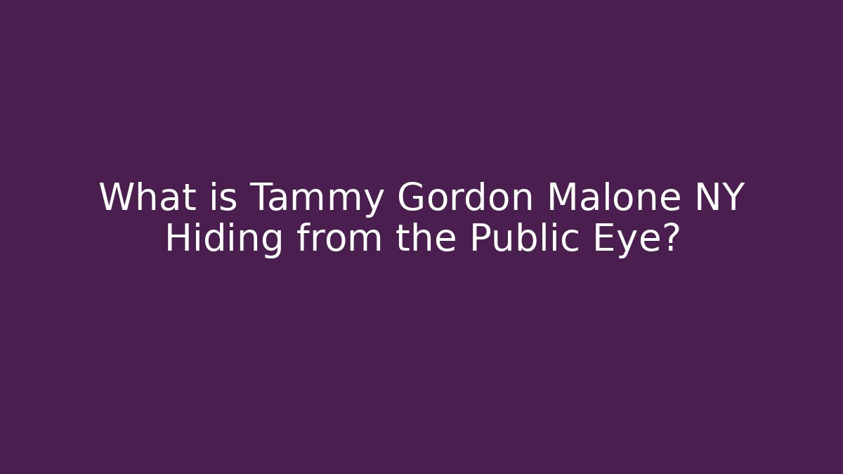 What is Tammy Gordon Malone NY Hiding from the Public Eye?