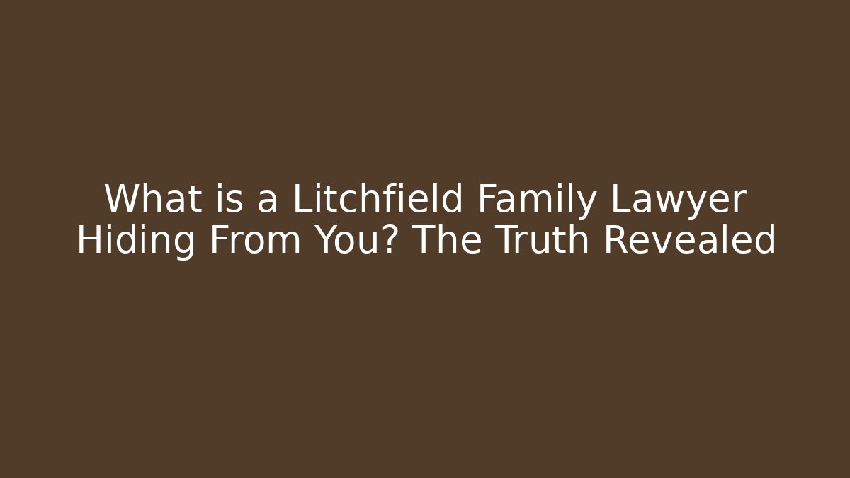 What is a Litchfield Family Lawyer Hiding From You? The Truth Revealed