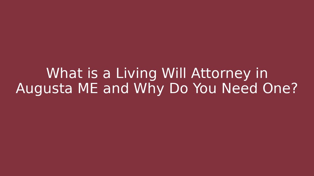 What is a Living Will Attorney in Augusta ME and Why Do You Need One?