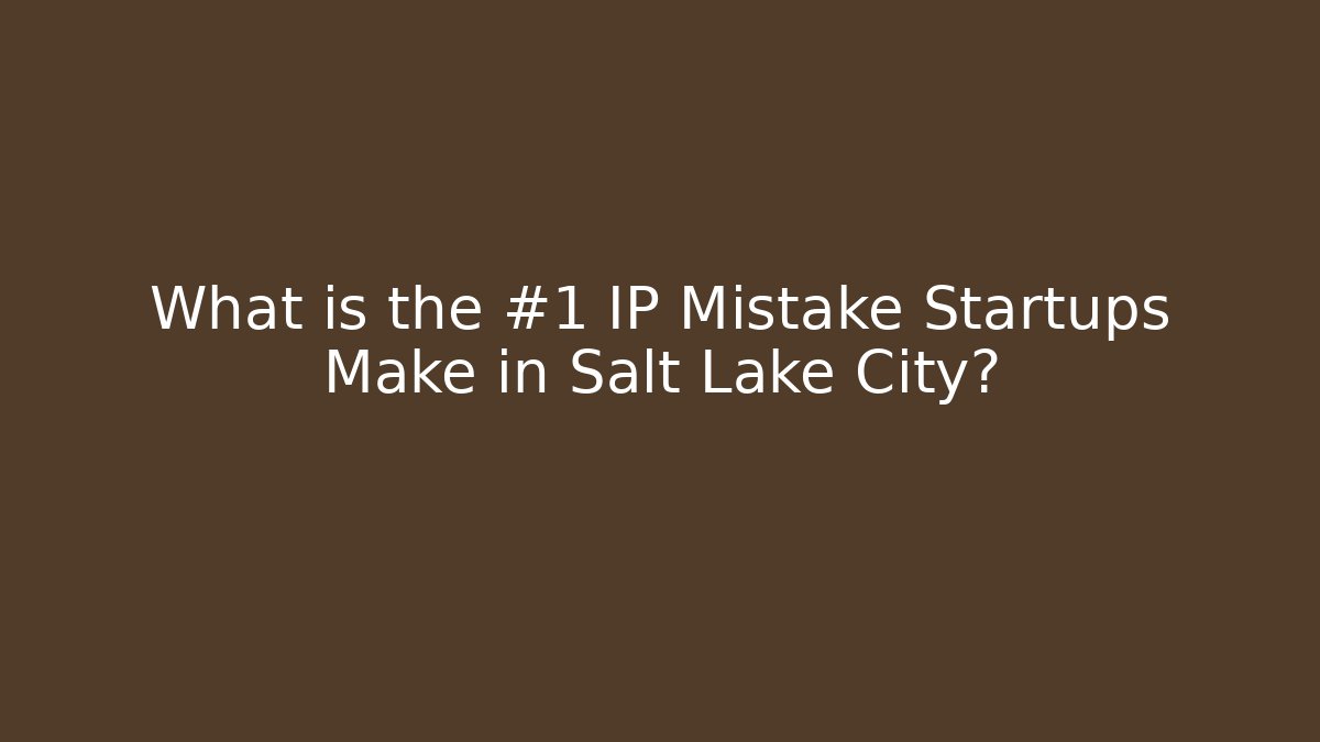 What is the #1 IP Mistake Startups Make in Salt Lake City?