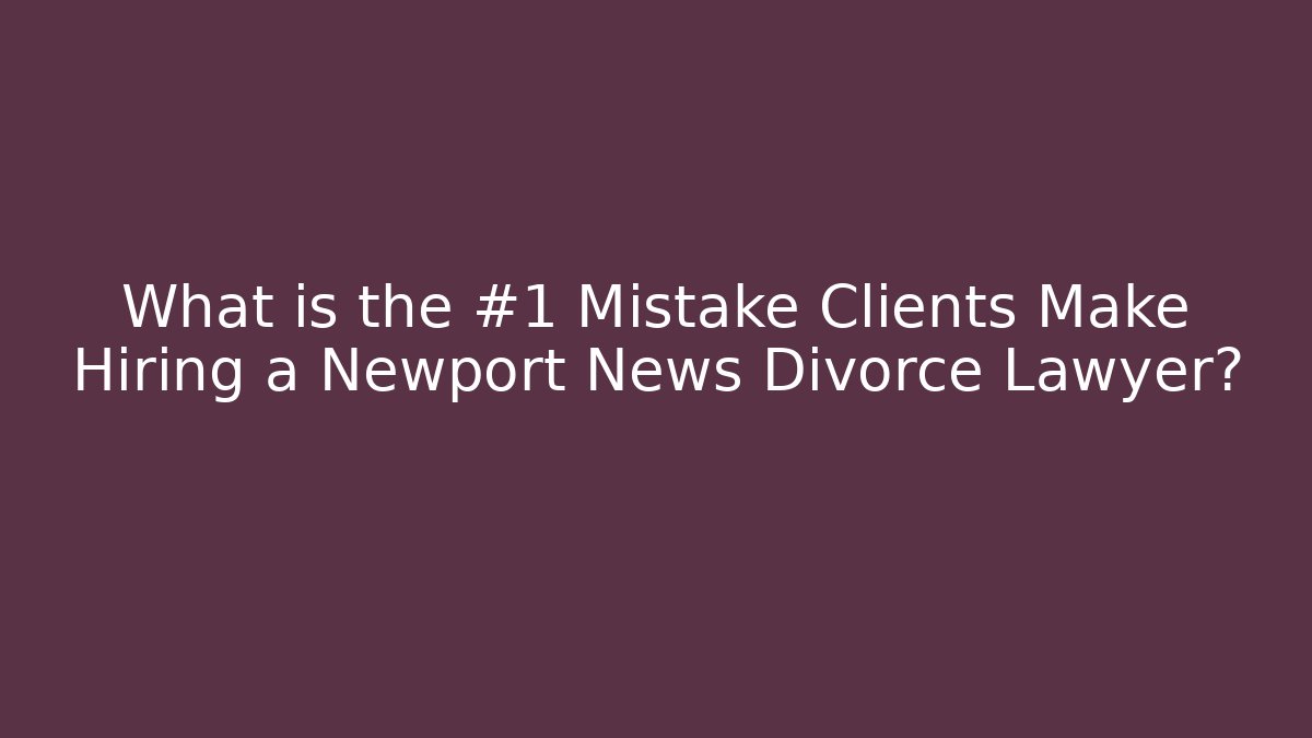 What is the #1 Mistake Clients Make Hiring a Newport News Divorce Lawyer?