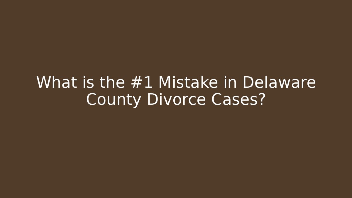 What is the #1 Mistake in Delaware County Divorce Cases?