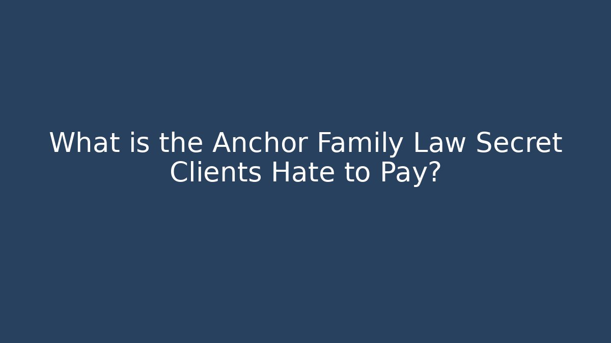 What is the Anchor Family Law Secret Clients Hate to Pay?
