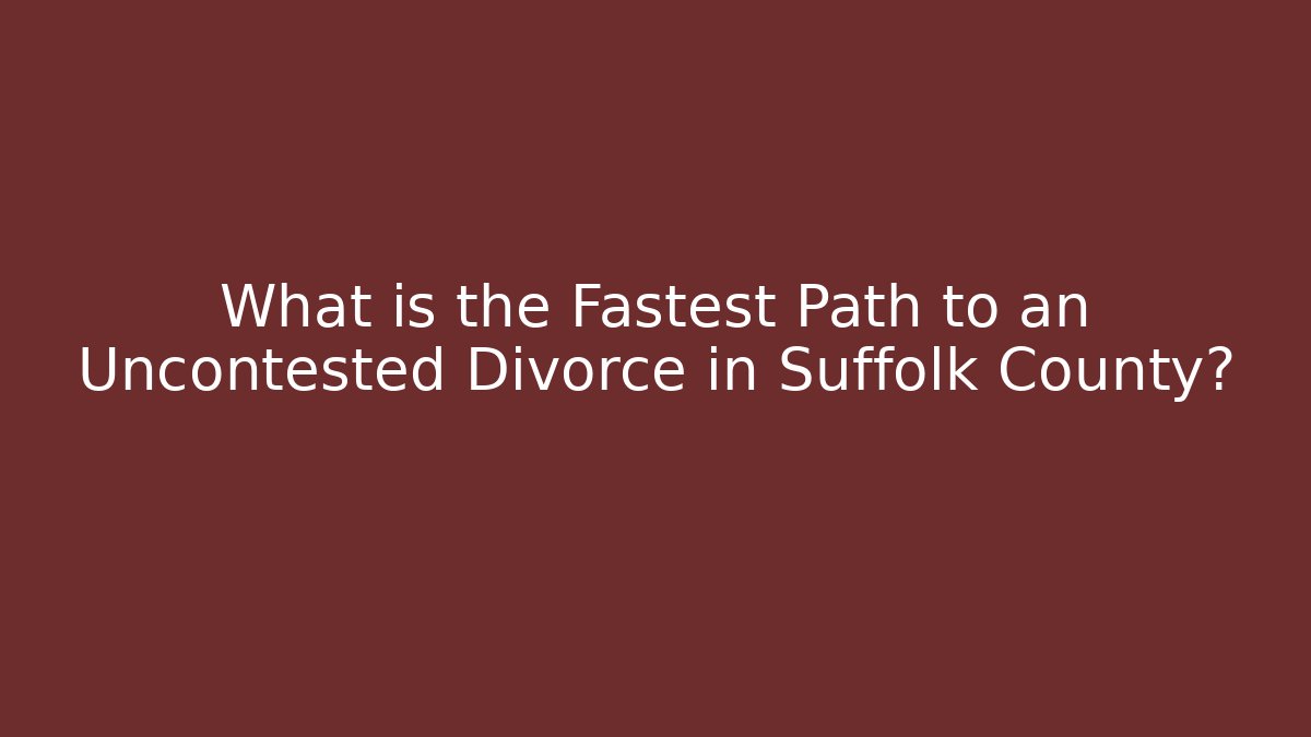 What is the Fastest Path to an Uncontested Divorce in Suffolk County? - V Auction