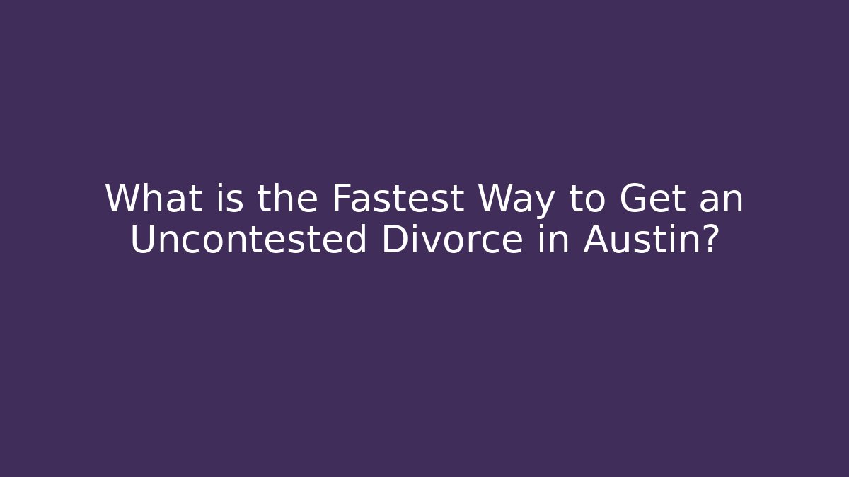 What is the Fastest Way to Get an Uncontested Divorce in Austin?