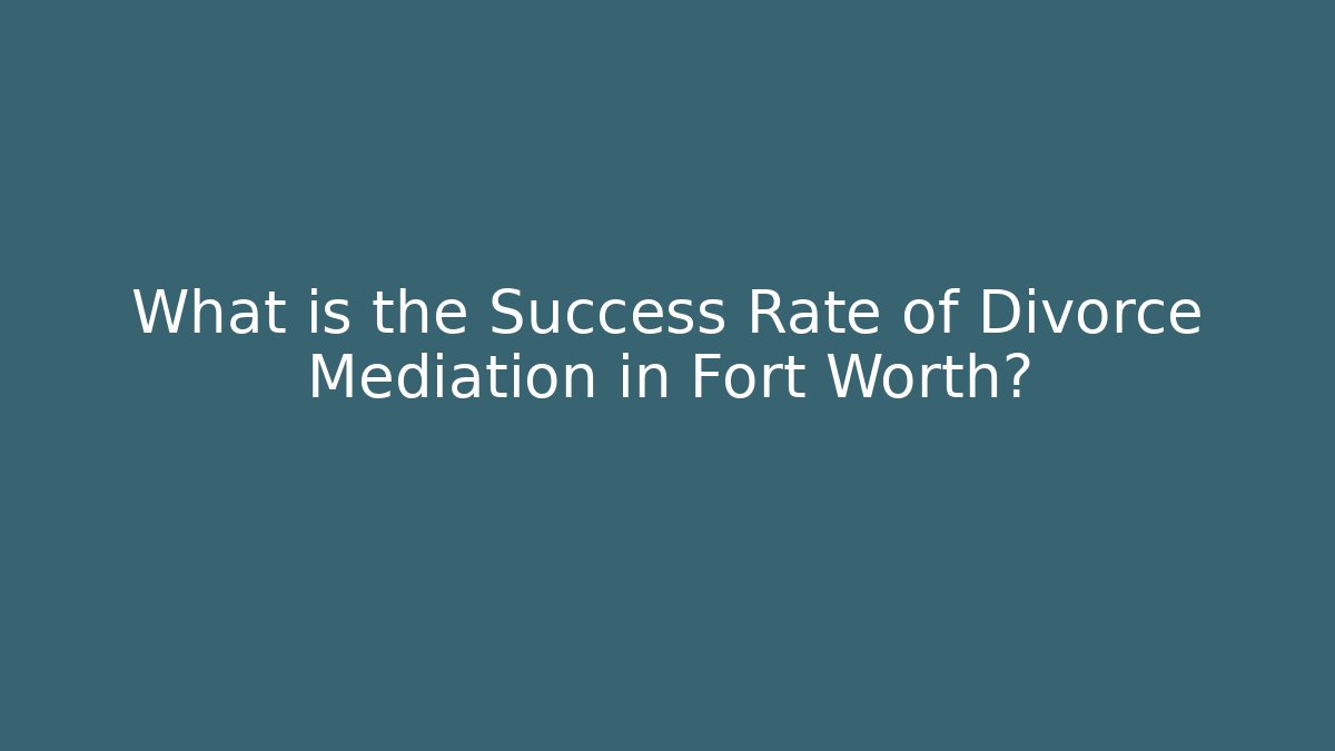 What is the Success Rate of Divorce Mediation in Fort Worth?