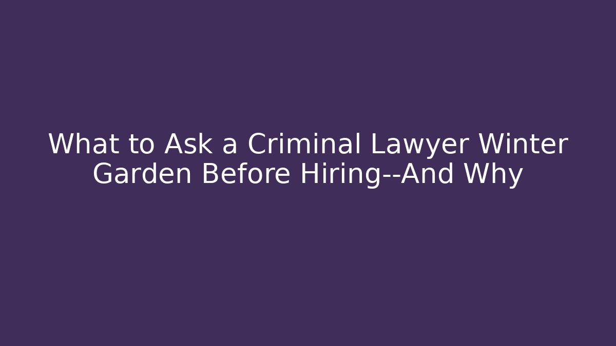 What to Ask a Criminal Lawyer Winter Garden Before Hiring—And Why