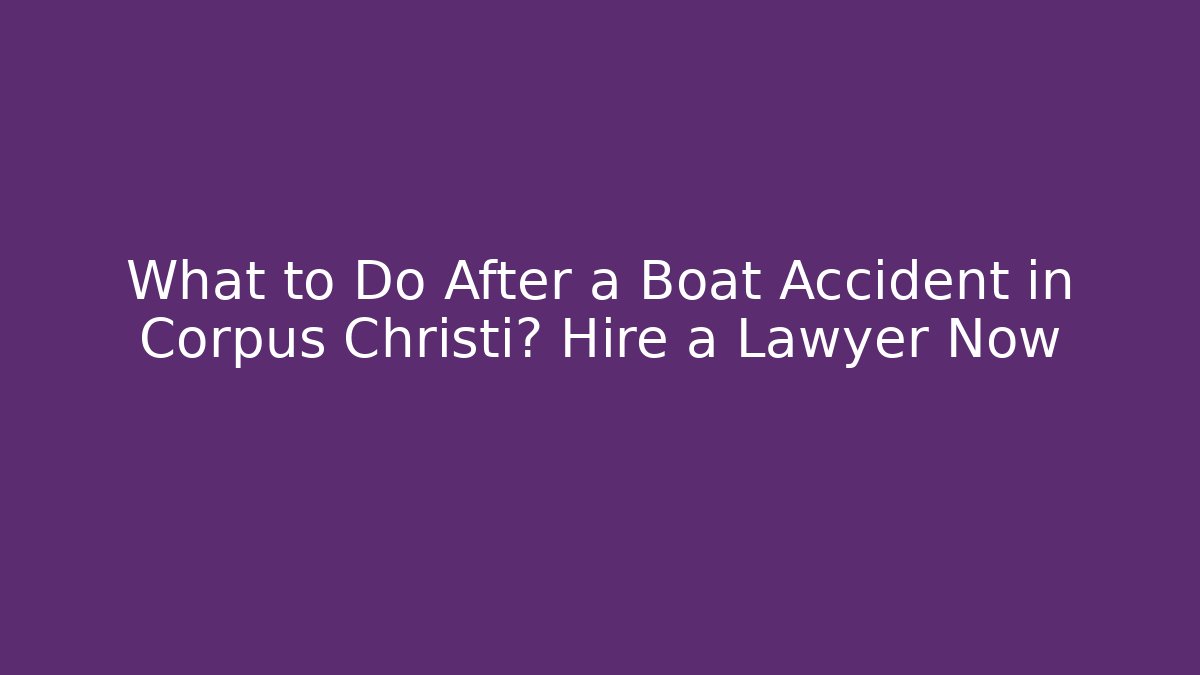 What to Do After a Boat Accident in Corpus Christi? Hire a Lawyer Now