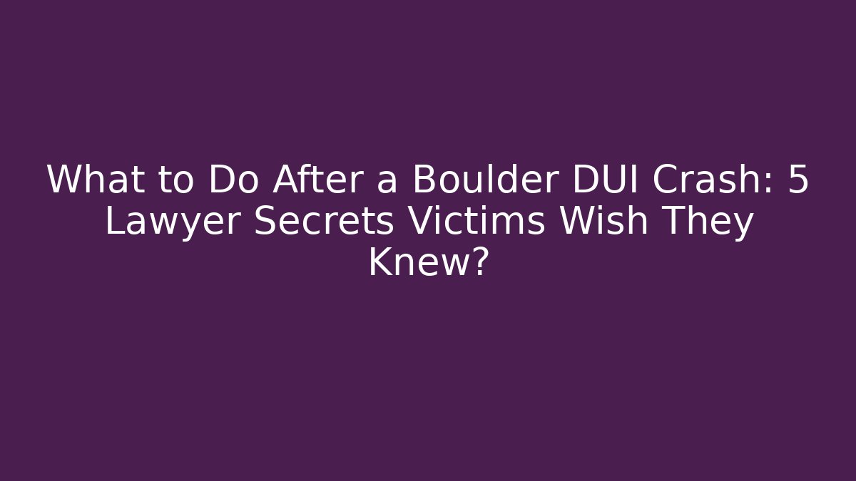 What to Do After a Boulder DUI Crash: 5 Lawyer Secrets Victims Wish They Knew?