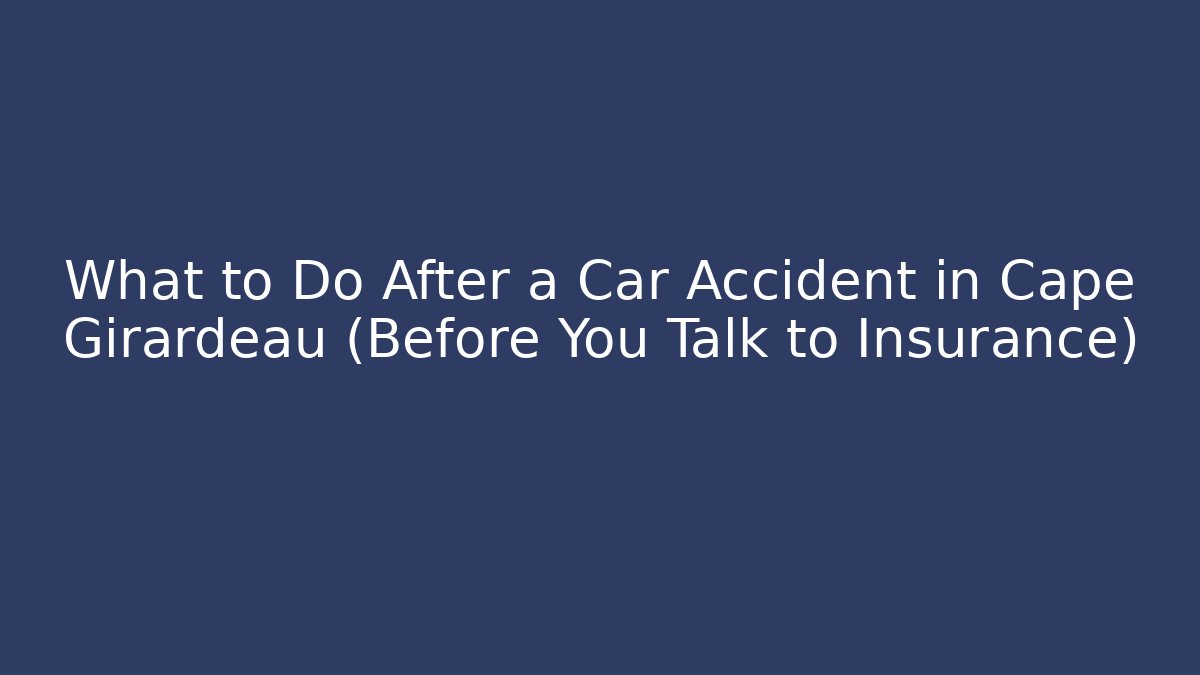 What to Do After a Car Accident in Cape Girardeau (Before You Talk to Insurance)