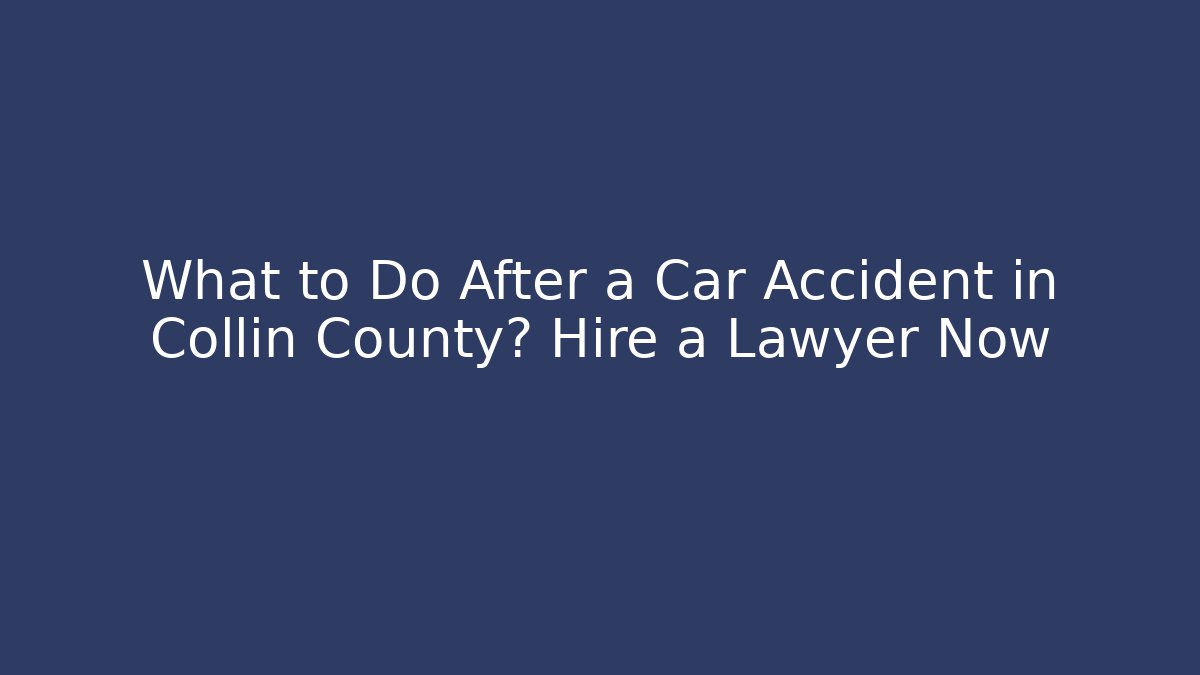 What to Do After a Car Accident in Collin County? Hire a Lawyer Now