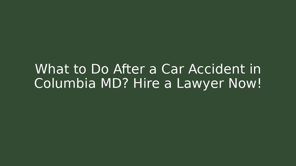What to Do After a Car Accident in Columbia MD? Hire a Lawyer Now!