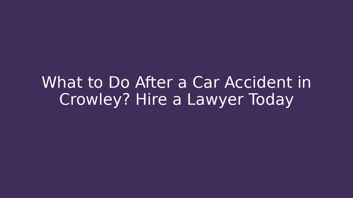 What to Do After a Car Accident in Crowley? Hire a Lawyer Today