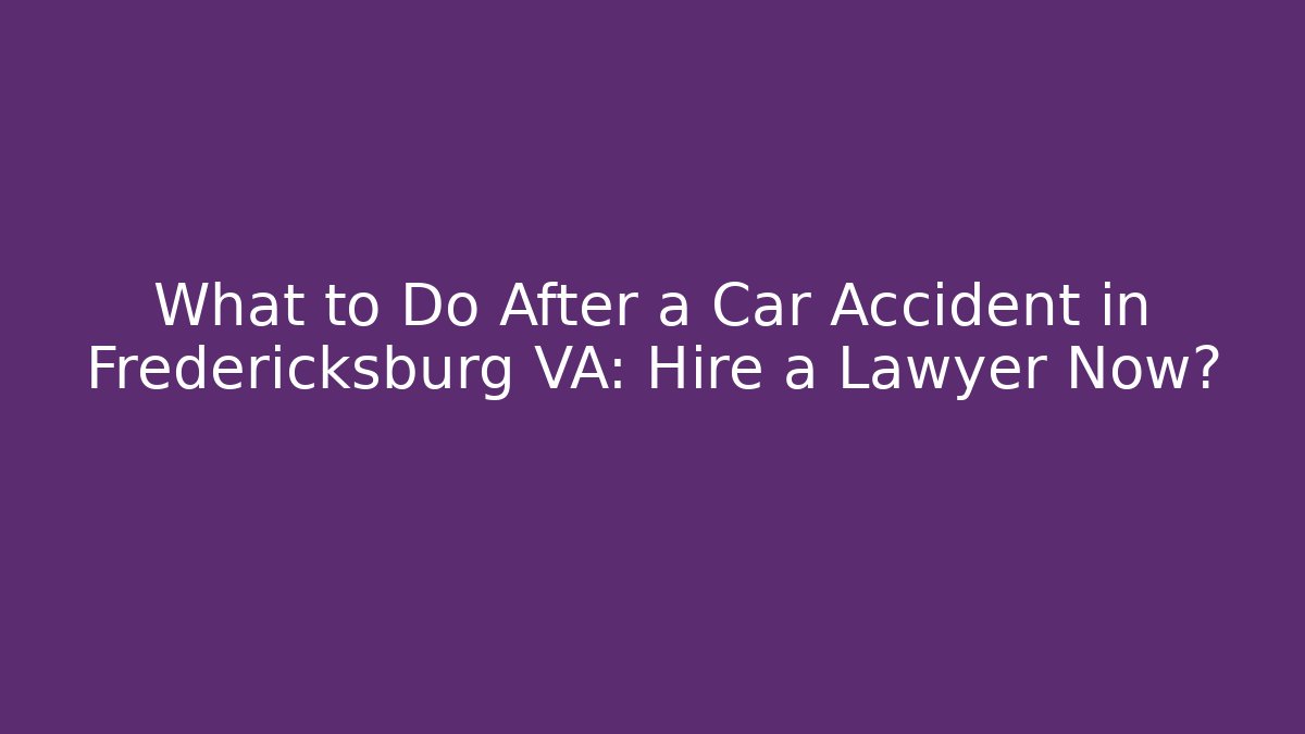What to Do After a Car Accident in Fredericksburg VA: Hire a Lawyer Now?