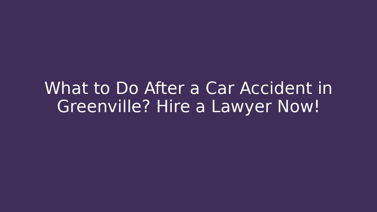 What to Do After a Car Accident in Greenville? Hire a Lawyer Now!