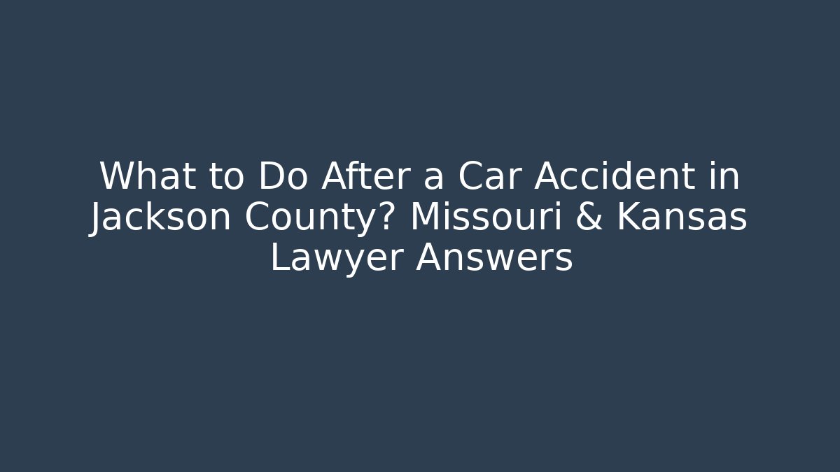 What to Do After a Car Accident in Jackson County? Missouri & Kansas Lawyer Answers