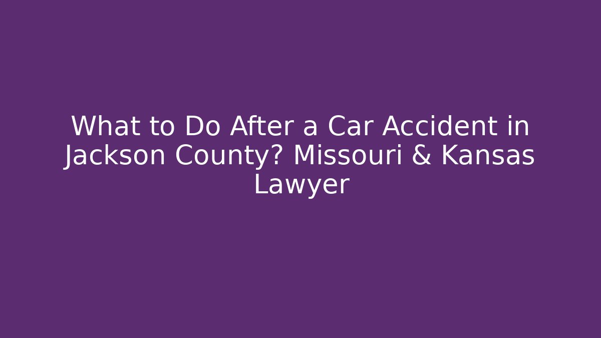 What to Do After a Car Accident in Jackson County? Missouri & Kansas Lawyer