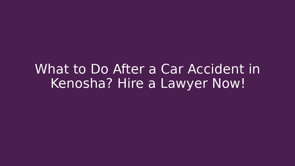 What to Do After a Car Accident in Kenosha? Hire a Lawyer Now!