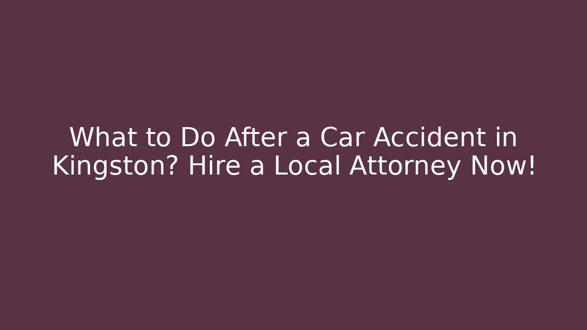 What to Do After a Car Accident in Kingston? Hire a Local Attorney Now!