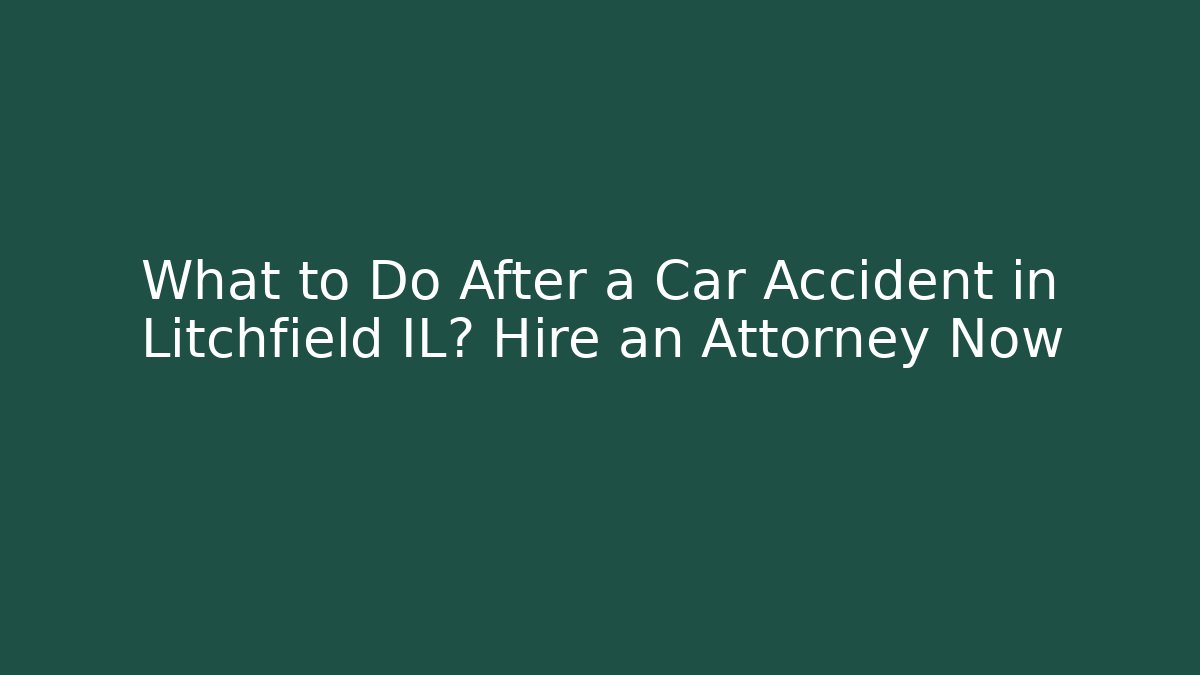 What to Do After a Car Accident in Litchfield IL? Hire an Attorney Now