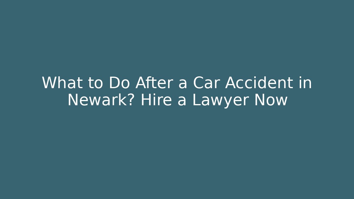 What to Do After a Car Accident in Newark? Hire a Lawyer Now