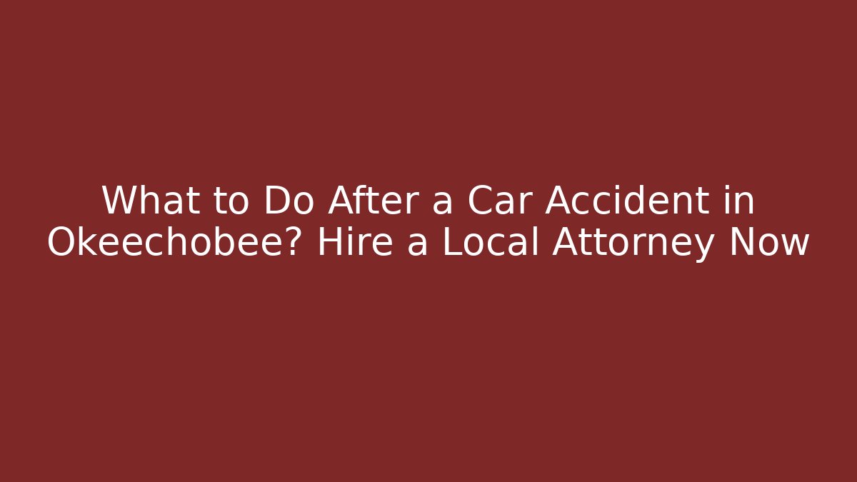 What to Do After a Car Accident in Okeechobee? Hire a Local Attorney Now